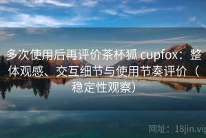多次使用后再评价茶杯狐 cupfox：整体观感、交互细节与使用节奏评价（稳定性观察）