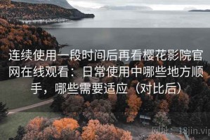 连续使用一段时间后再看樱花影院官网在线观看：日常使用中哪些地方顺手，哪些需要适应（对比后）