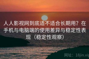 人人影视网到底适不适合长期用？在手机与电脑端的使用差异与稳定性表现（稳定性观察）