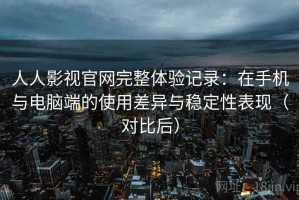 人人影视官网完整体验记录：在手机与电脑端的使用差异与稳定性表现（对比后）