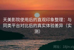天美影院使用后的直观印象整理：与同类平台对比后的真实体验差异（实测）