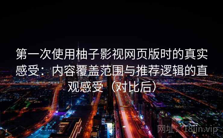 第一次使用柚子影视网页版时的真实感受：内容覆盖范围与推荐逻辑的直观感受（对比后）
