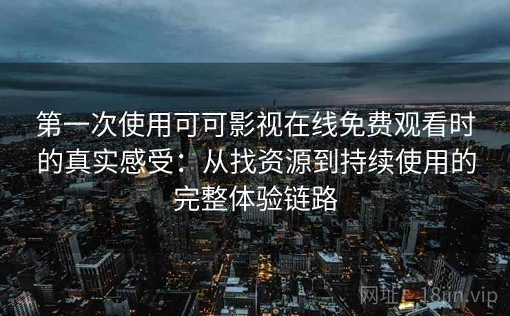 第一次使用可可影视在线免费观看时的真实感受：从找资源到持续使用的完整体验链路