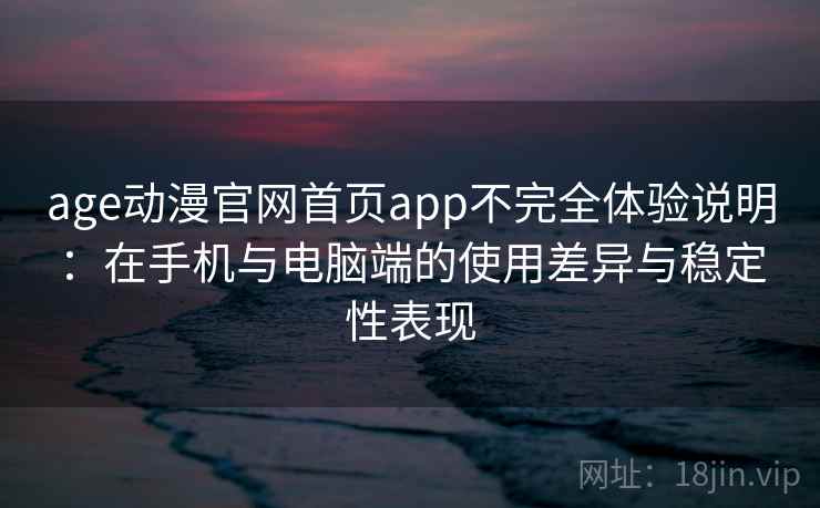 age动漫官网首页app不完全体验说明：在手机与电脑端的使用差异与稳定性表现