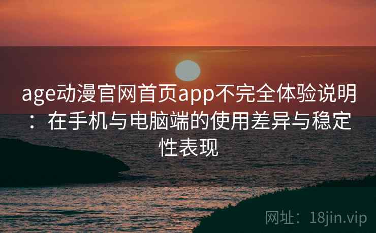 age动漫官网首页app不完全体验说明：在手机与电脑端的使用差异与稳定性表现