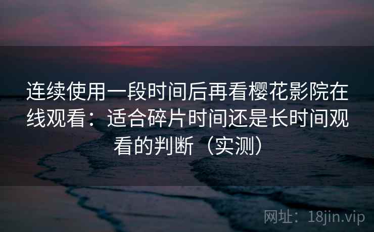 连续使用一段时间后再看樱花影院在线观看：适合碎片时间还是长时间观看的判断（实测）