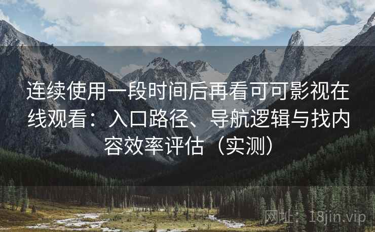 连续使用一段时间后再看可可影视在线观看：入口路径、导航逻辑与找内容效率评估（实测）