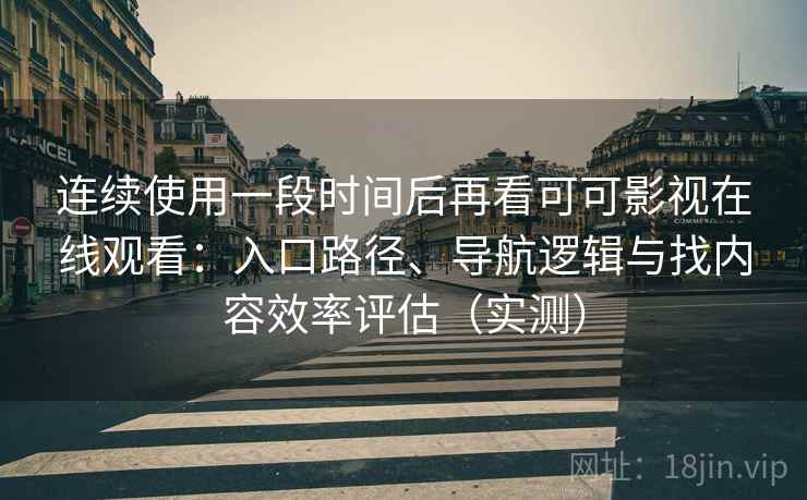 连续使用一段时间后再看可可影视在线观看：入口路径、导航逻辑与找内容效率评估（实测）