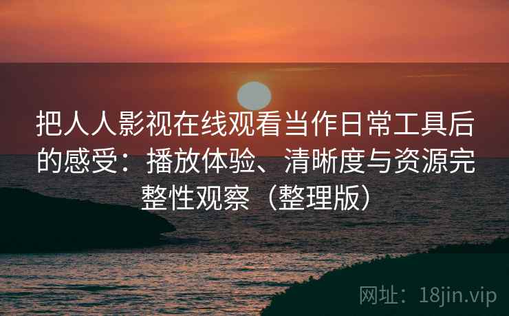 把人人影视在线观看当作日常工具后的感受：播放体验、清晰度与资源完整性观察（整理版）