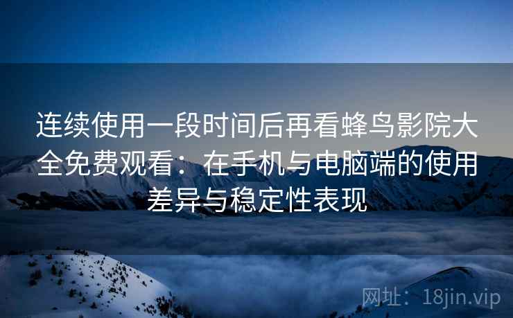 连续使用一段时间后再看蜂鸟影院大全免费观看：在手机与电脑端的使用差异与稳定性表现