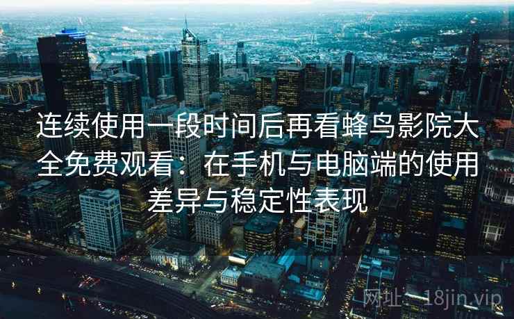 连续使用一段时间后再看蜂鸟影院大全免费观看：在手机与电脑端的使用差异与稳定性表现
