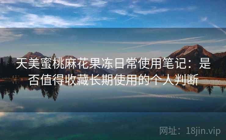 天美蜜桃麻花果冻日常使用笔记：是否值得收藏长期使用的个人判断