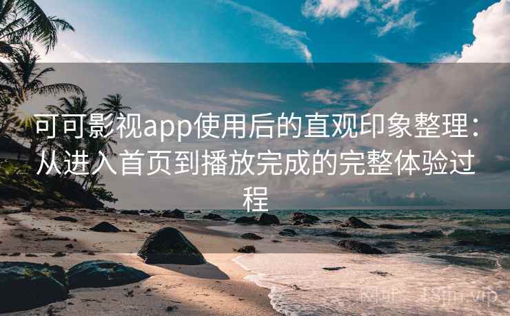 可可影视app使用后的直观印象整理：从进入首页到播放完成的完整体验过程