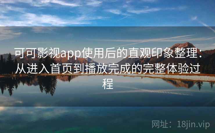 可可影视app使用后的直观印象整理：从进入首页到播放完成的完整体验过程