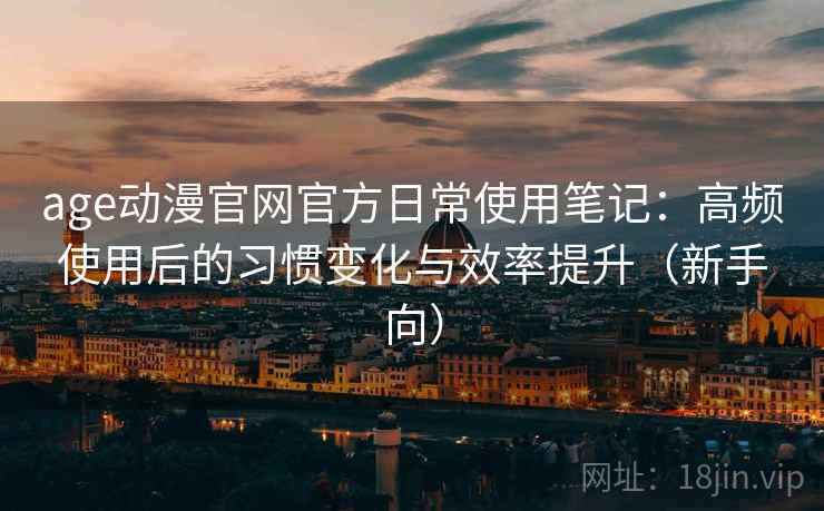 age动漫官网官方日常使用笔记：高频使用后的习惯变化与效率提升（新手向）