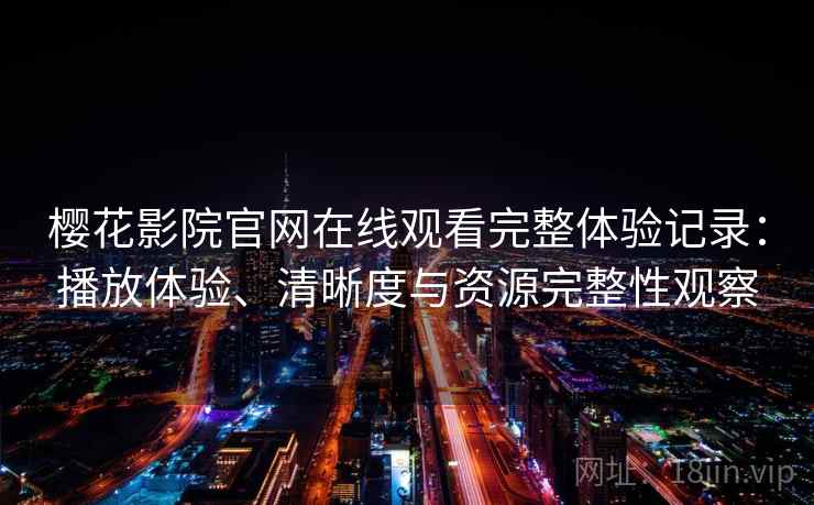 樱花影院官网在线观看完整体验记录：播放体验、清晰度与资源完整性观察