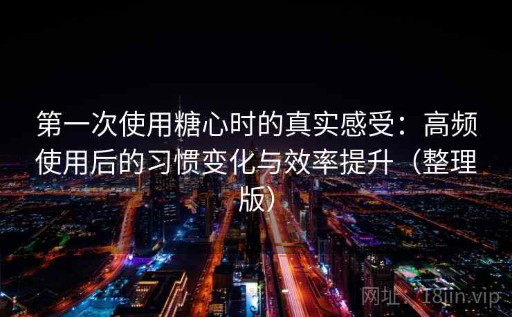 第一次使用糖心时的真实感受：高频使用后的习惯变化与效率提升（整理版）