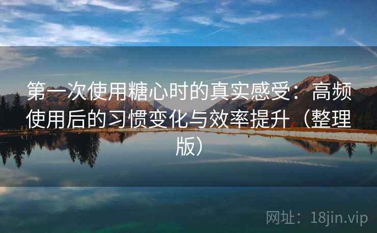第一次使用糖心时的真实感受：高频使用后的习惯变化与效率提升（整理版）