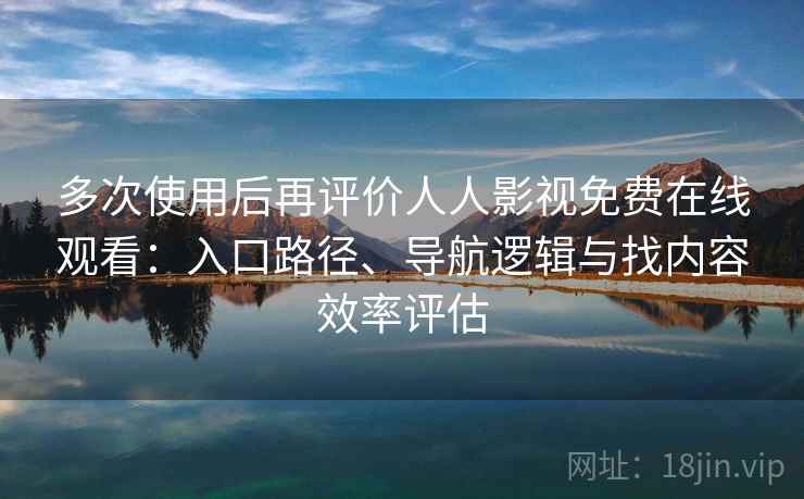 多次使用后再评价人人影视免费在线观看：入口路径、导航逻辑与找内容效率评估