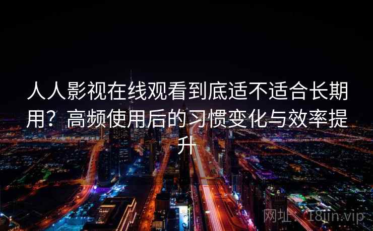 人人影视在线观看到底适不适合长期用？高频使用后的习惯变化与效率提升