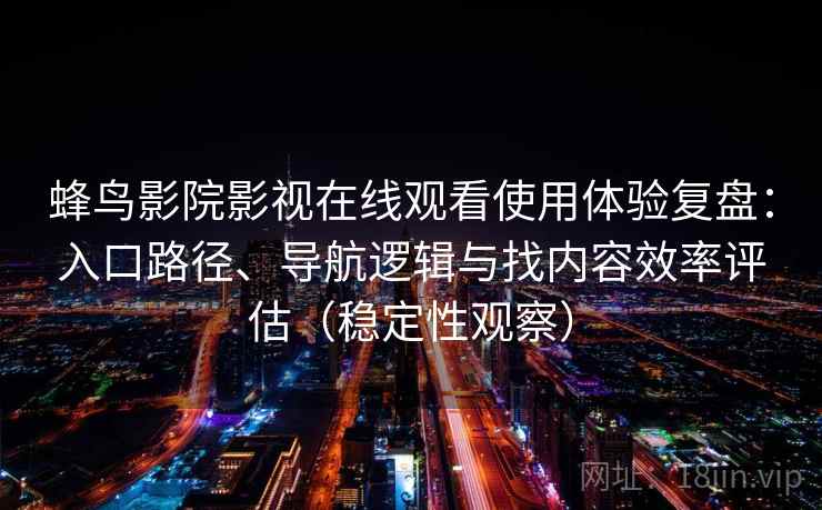 蜂鸟影院影视在线观看使用体验复盘：入口路径、导航逻辑与找内容效率评估（稳定性观察）