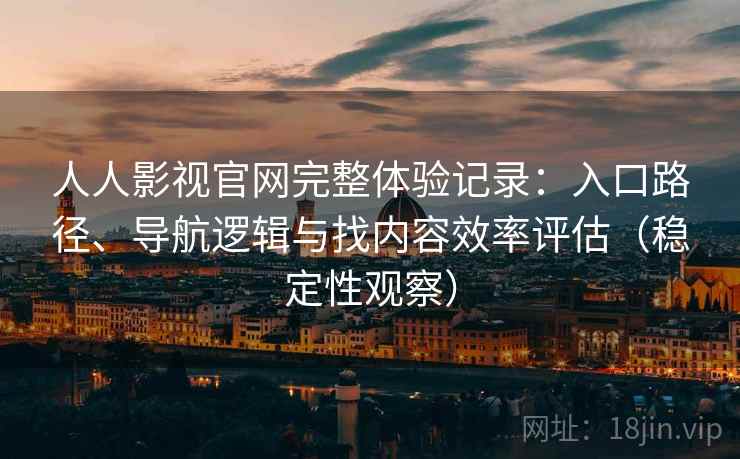 人人影视官网完整体验记录：入口路径、导航逻辑与找内容效率评估（稳定性观察）