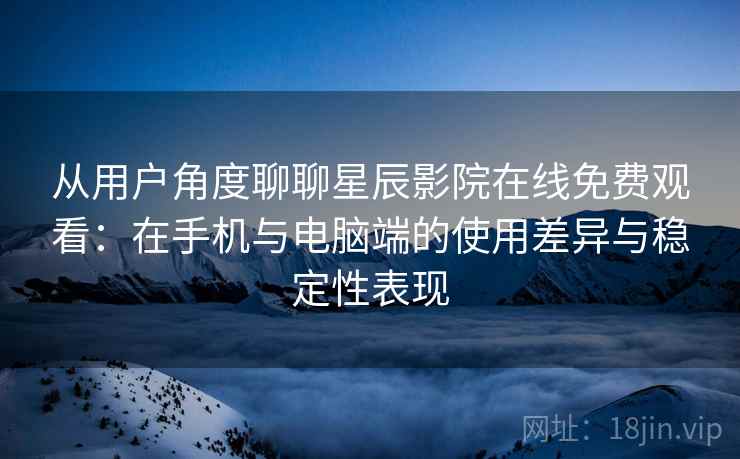 从用户角度聊聊星辰影院在线免费观看:在手机与电脑端的使用差异与稳定性表现 从用户角度聊聊星辰影院在线免费观看:在手机与电脑端的使用差异与稳定性表现