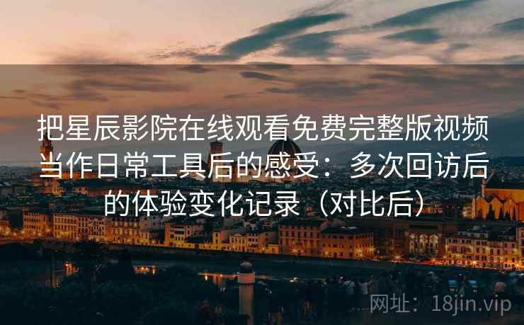 把星辰影院在线观看免费完整版视频当作日常工具后的感受：多次回访后的体验变化记录（对比后）