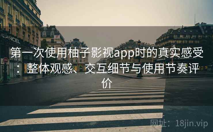 第一次使用柚子影视app时的真实感受:整体观感、交互细节与使用节奏评价 第一次使用柚子影视app时的真实感受:整体观感、交互细节与使用节奏评价