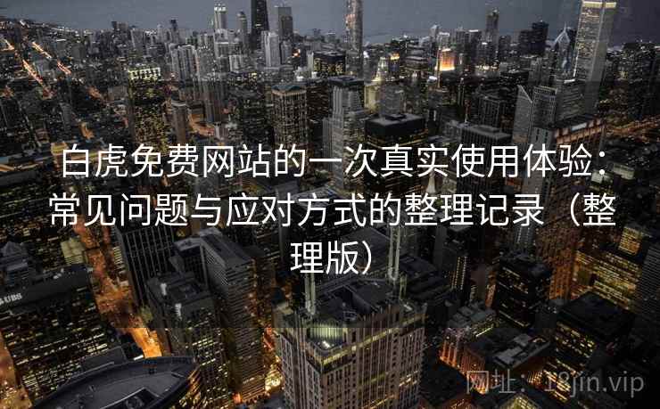 白虎免费网站的一次真实使用体验：常见问题与应对方式的整理记录（整理版）