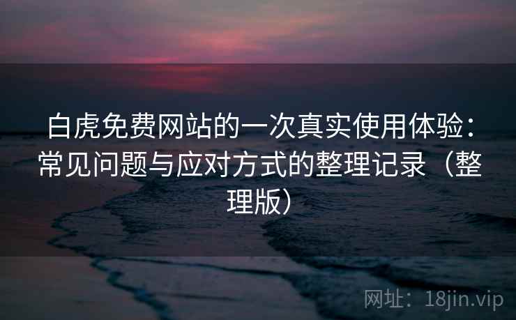 白虎免费网站的一次真实使用体验：常见问题与应对方式的整理记录（整理版）