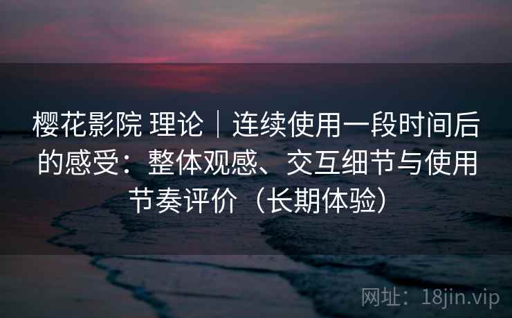樱花影院 理论｜连续使用一段时间后的感受：整体观感、交互细节与使用节奏评价（长期体验）