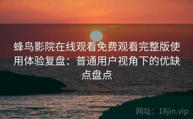 蜂鸟影院在线观看免费观看完整版使用体验复盘:普通用户视角下的优缺点盘点 蜂鸟影院在线观看免费观看完整版使用体验复盘:普通用户视角下的优缺点盘点