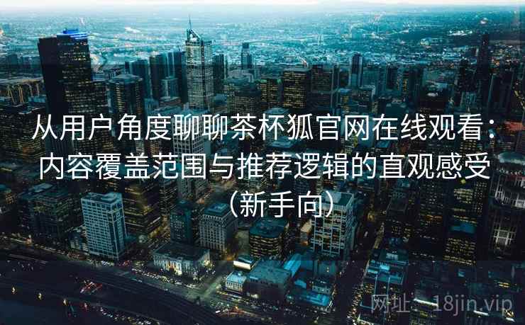 从用户角度聊聊茶杯狐官网在线观看：内容覆盖范围与推荐逻辑的直观感受（新手向）