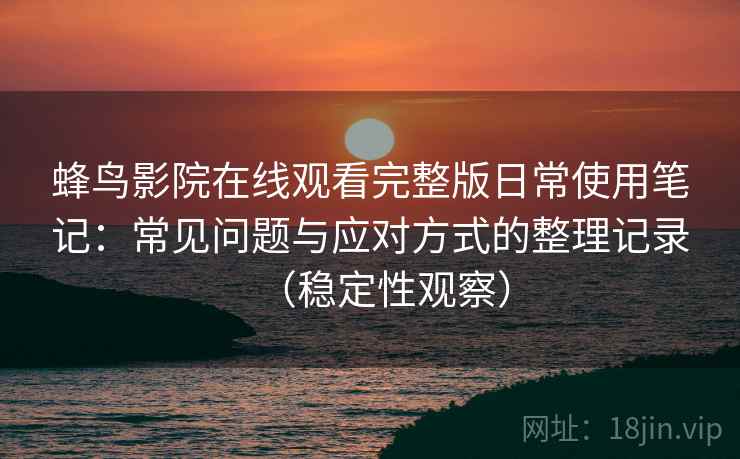 蜂鸟影院在线观看完整版日常使用笔记：常见问题与应对方式的整理记录（稳定性观察）