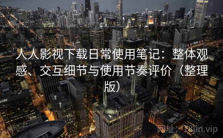 人人影视下载日常使用笔记:整体观感、交互细节与使用节奏评价(整理版) 人人影视下载日常使用笔记:整体观感、交互细节与使用节奏评价(整理版)