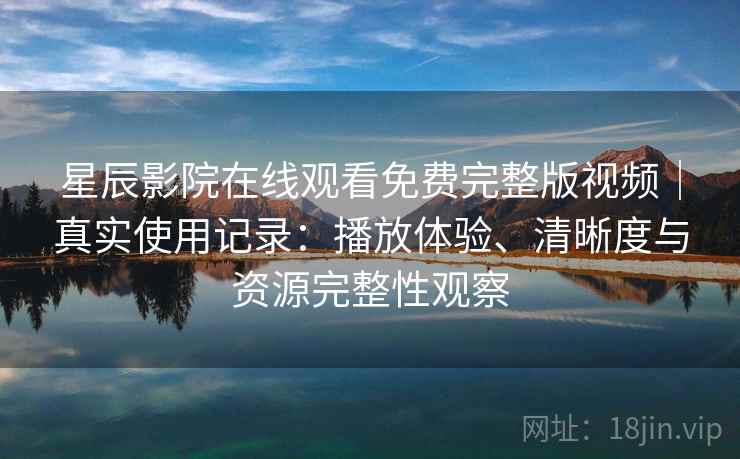 星辰影院在线观看免费完整版视频｜真实使用记录：播放体验、清晰度与资源完整性观察