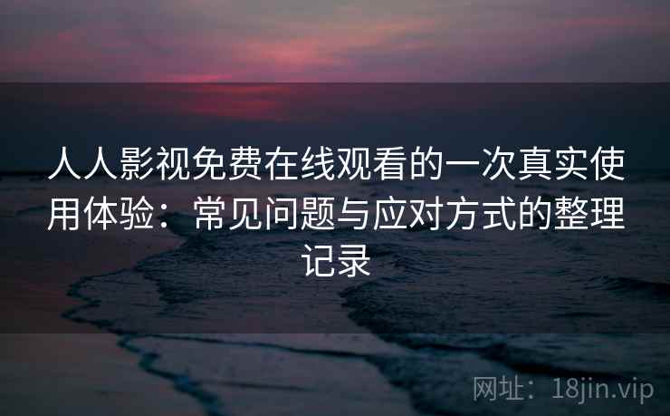 人人影视免费在线观看的一次真实使用体验：常见问题与应对方式的整理记录
