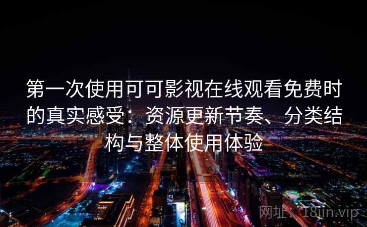 第一次使用可可影视在线观看免费时的真实感受:资源更新节奏、分类结构与整体使用体验 第一次使用可可影视在线观看免费时的真实感受:资源更新节奏、分类结构与整体使用体验