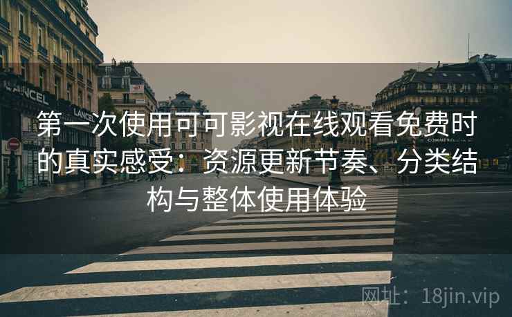 第一次使用可可影视在线观看免费时的真实感受:资源更新节奏、分类结构与整体使用体验 第一次使用可可影视在线观看免费时的真实感受:资源更新节奏、分类结构与整体使用体验