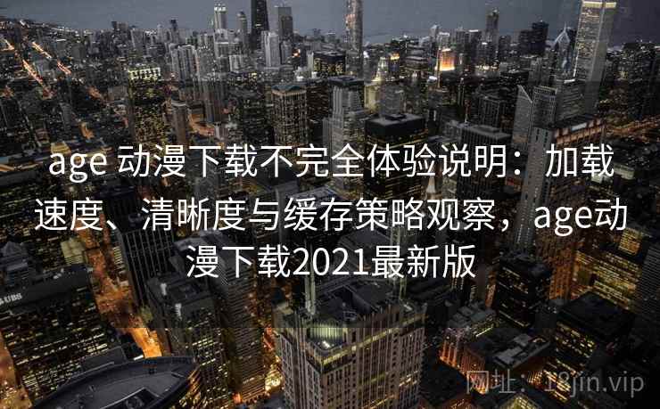 age 动漫下载不完全体验说明：加载速度、清晰度与缓存策略观察，age动漫下载2021最新版