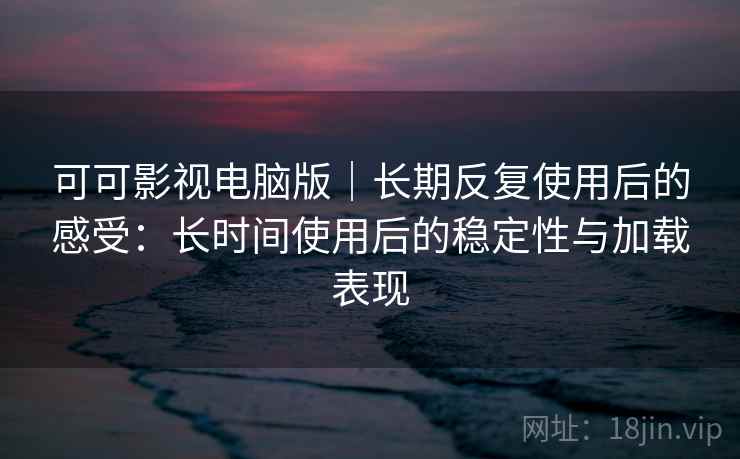 可可影视电脑版|长期反复使用后的感受:长时间使用后的稳定性与加载表现 可可影视电脑版|长期反复使用后的感受:长时间使用后的稳定性与加载表现