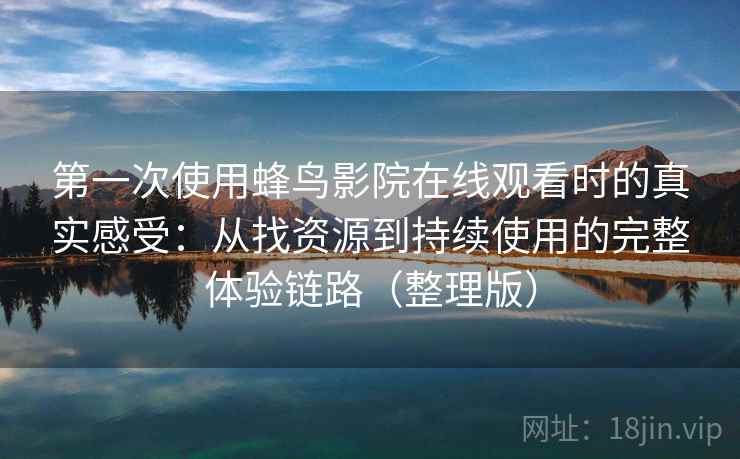 第一次使用蜂鸟影院在线观看时的真实感受:从找资源到持续使用的完整体验链路(整理版) 第一次使用蜂鸟影院在线观看时的真实感受:从找资源到持续使用的完整体验链路(整理版)