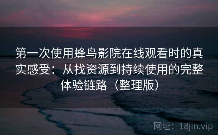 第一次使用蜂鸟影院在线观看时的真实感受:从找资源到持续使用的完整体验链路(整理版) 第一次使用蜂鸟影院在线观看时的真实感受:从找资源到持续使用的完整体验链路(整理版)