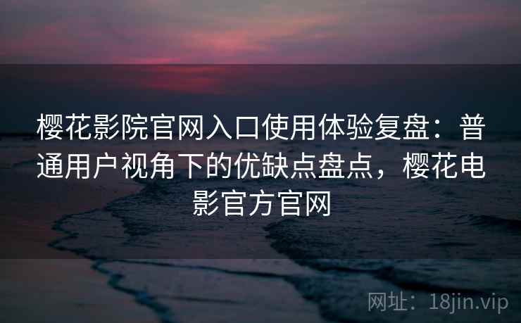 樱花影院官网入口使用体验复盘：普通用户视角下的优缺点盘点，樱花电影官方官网