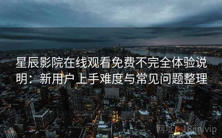 星辰影院在线观看免费不完全体验说明：新用户上手难度与常见问题整理