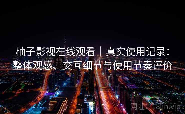 柚子影视在线观看｜真实使用记录：整体观感、交互细节与使用节奏评价