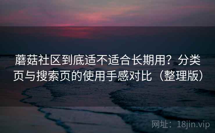 蘑菇社区到底适不适合长期用？分类页与搜索页的使用手感对比（整理版）