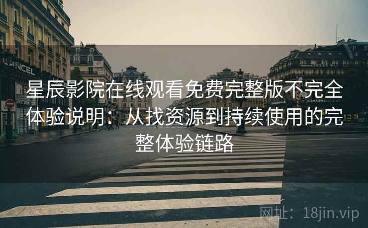 星辰影院在线观看免费完整版不完全体验说明：从找资源到持续使用的完整体验链路