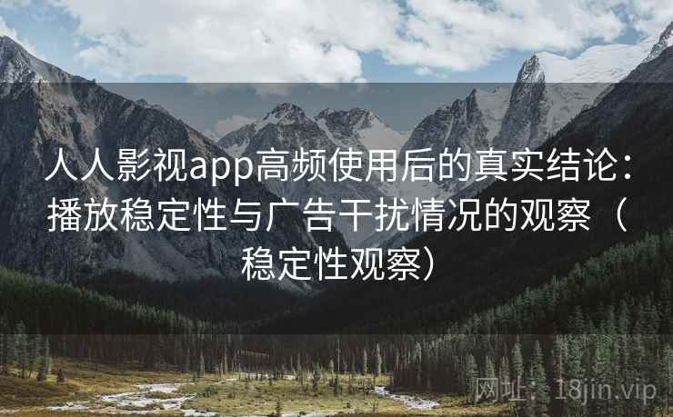 人人影视app高频使用后的真实结论：播放稳定性与广告干扰情况的观察（稳定性观察）